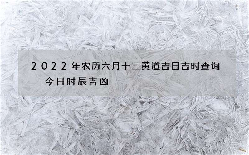 2022年农历六月十三黄道吉日吉时查询 今日时辰吉凶